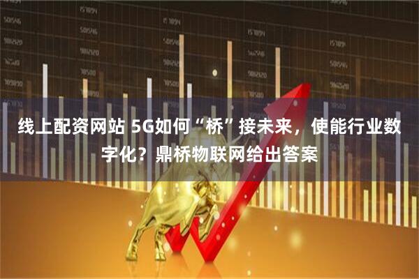 线上配资网站 5G如何“桥”接未来，使能行业数字化？鼎桥物联网给出答案