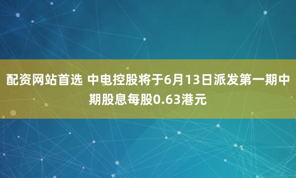 配资网站首选 中电控股将于6月13日派发第一期中期股息每股0.63港元