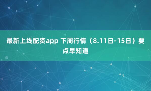 最新上线配资app 下周行情（8.11日-15日）要点早知道