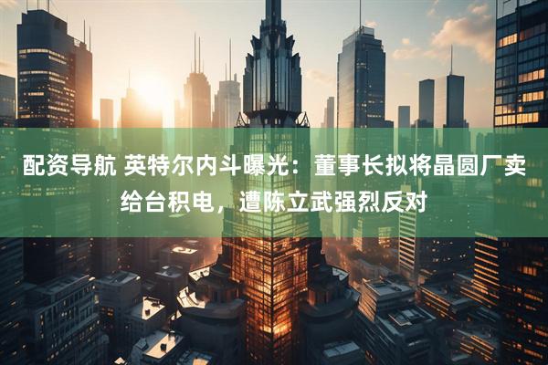 配资导航 英特尔内斗曝光：董事长拟将晶圆厂卖给台积电，遭陈立武强烈反对