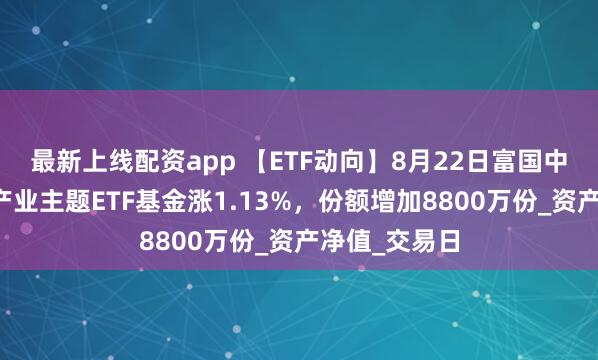 最新上线配资app 【ETF动向】8月22日富国中证细分化工产业主题ETF基金涨1.13%，份额增加8800万份_资产净值_交易日