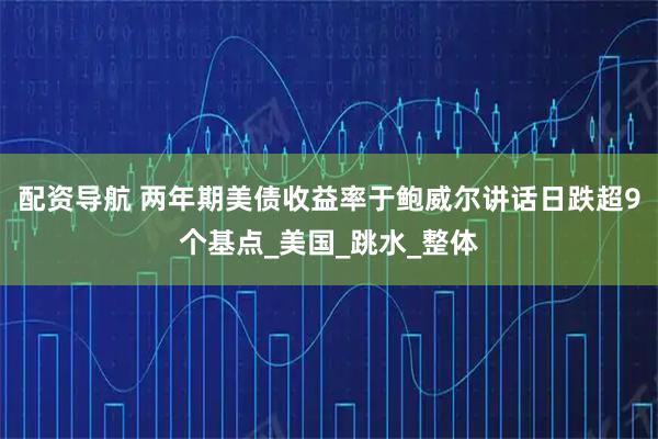 配资导航 两年期美债收益率于鲍威尔讲话日跌超9个基点_美国_跳水_整体