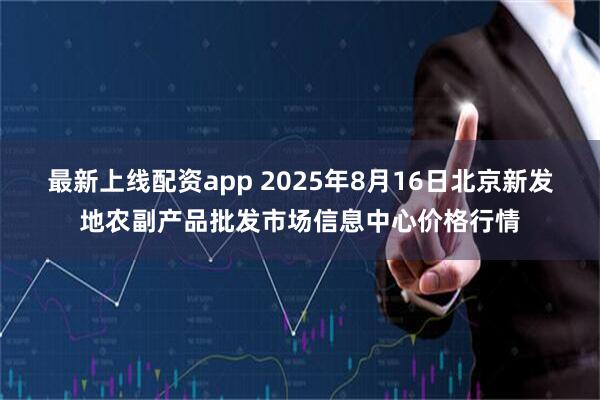 最新上线配资app 2025年8月16日北京新发地农副产品批发市场信息中心价格行情