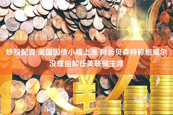 炒股配资 美国国债小幅上涨 财长贝森特称鲍威尔没理由卸任美联储主席