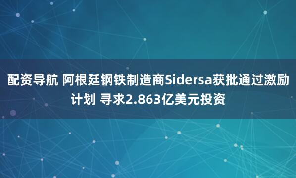 配资导航 阿根廷钢铁制造商Sidersa获批通过激励计划 寻求2.863亿美元投资