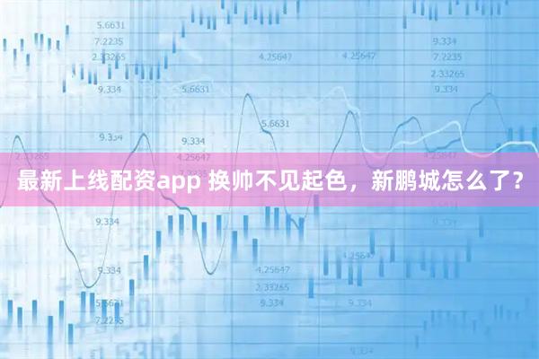 最新上线配资app 换帅不见起色，新鹏城怎么了？
