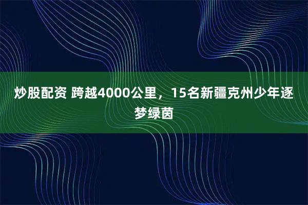 炒股配资 跨越4000公里，15名新疆克州少年逐梦绿茵