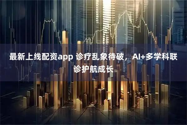 最新上线配资app 诊疗乱象待破，AI+多学科联诊护航成长