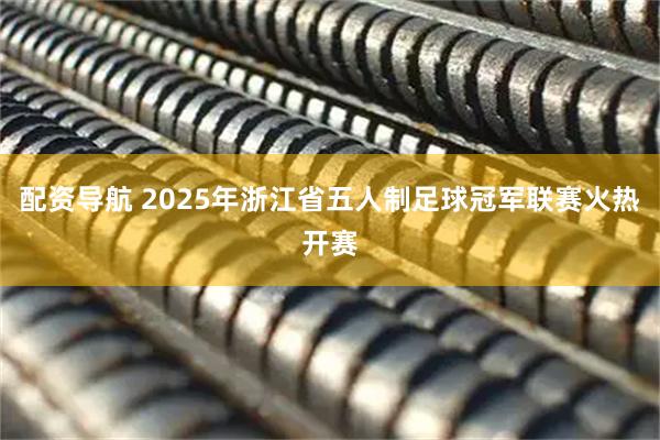 配资导航 2025年浙江省五人制足球冠军联赛火热开赛