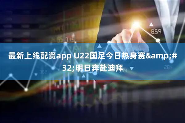 最新上线配资app U22国足今日热身赛 明日奔赴迪拜