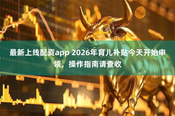 最新上线配资app 2026年育儿补贴今天开始申领，操作指南请查收