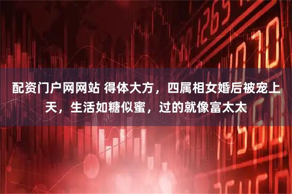 配资门户网网站 得体大方，四属相女婚后被宠上天，生活如糖似蜜，过的就像富太太