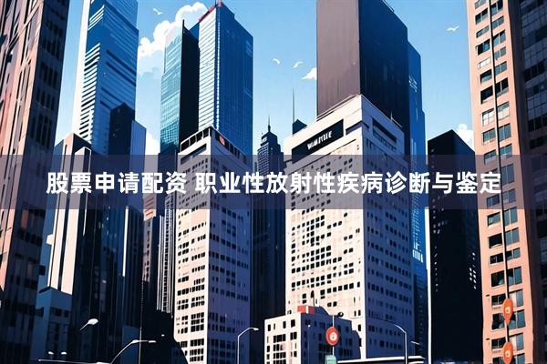 股票申请配资 职业性放射性疾病诊断与鉴定