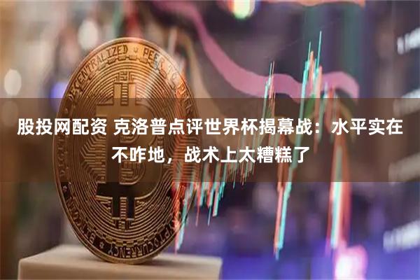 股投网配资 克洛普点评世界杯揭幕战：水平实在不咋地，战术上太糟糕了