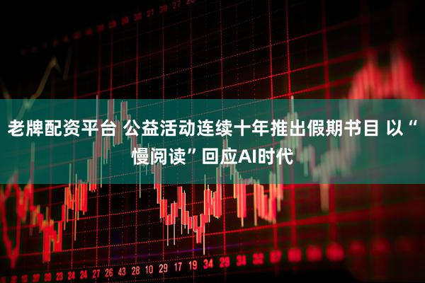 老牌配资平台 公益活动连续十年推出假期书目 以“慢阅读”回应AI时代